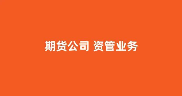 期货公司 资管业务(期货公司资管业务募集账户要求)_https://www.fzdzcxj.com_科创板_第1张